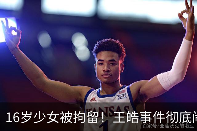 16岁少女被拘留！王皓事件彻底闹大：体育饭圈的底线，终于被法律焊死了
